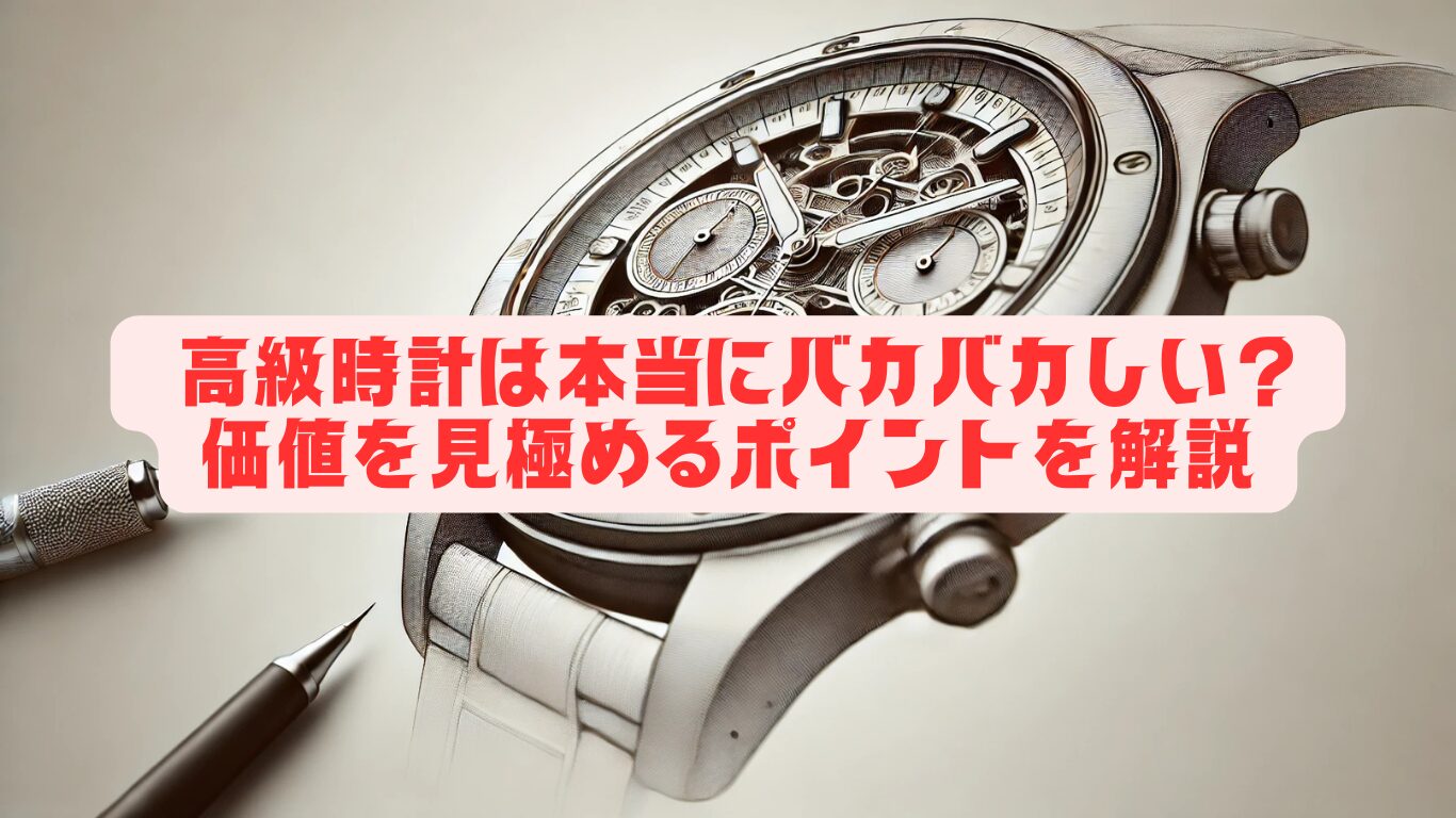 高級時計は本当にバカバカしい？価値を見極めるポイントを解説