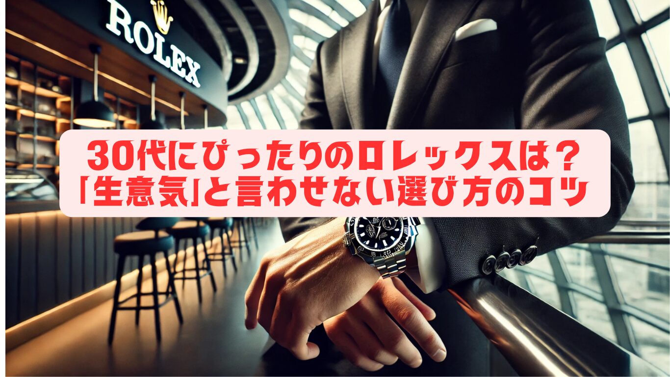 30代にぴったりのロレックスは？「生意気」と言わせない選び方のコツ