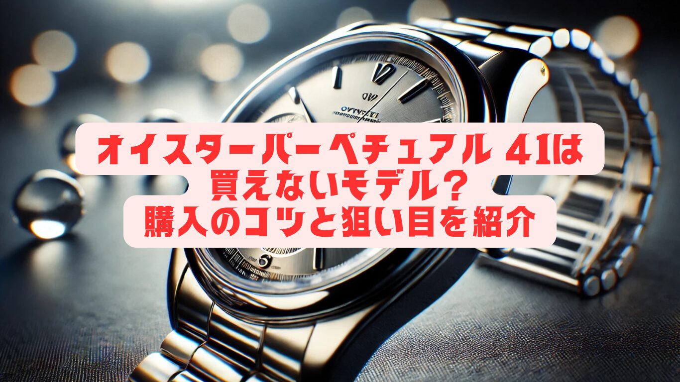 オイスターパーペチュアル 41は買えないモデル？購入のコツと狙い目を紹介